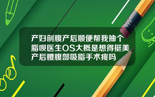 产妇剖腹产后顺便帮我抽个脂呗医生OS大概是想得挺美产后腰腹部吸脂手术疼吗