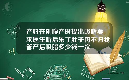 产妇在剖腹产时提出吸脂要求医生听后乐了肚子肉不归我管产后吸脂多少钱一次