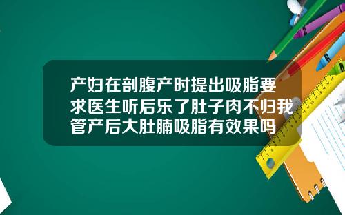 产妇在剖腹产时提出吸脂要求医生听后乐了肚子肉不归我管产后大肚腩吸脂有效果吗