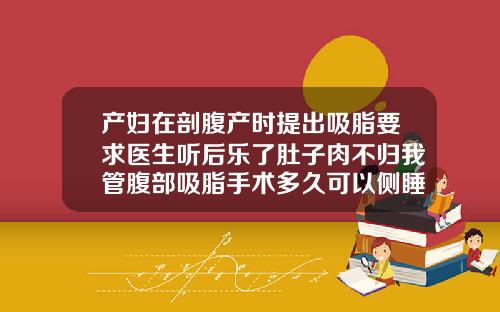 产妇在剖腹产时提出吸脂要求医生听后乐了肚子肉不归我管腹部吸脂手术多久可以侧睡好大夫