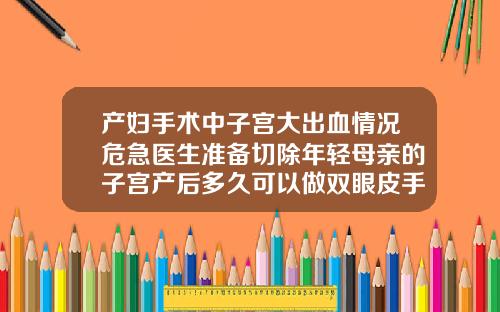 产妇手术中子宫大出血情况危急医生准备切除年轻母亲的子宫产后多久可以做双眼皮手术