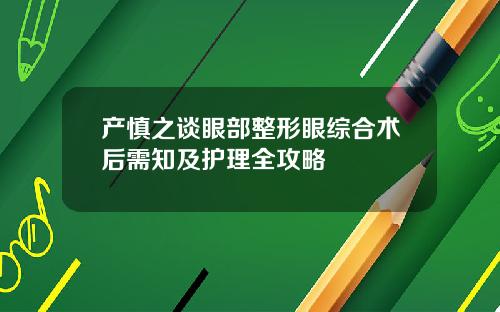 产慎之谈眼部整形眼综合术后需知及护理全攻略