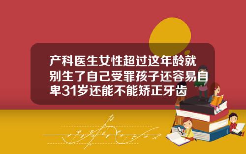 产科医生女性超过这年龄就别生了自己受罪孩子还容易自卑31岁还能不能矫正牙齿