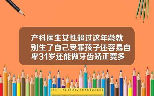 产科医生女性超过这年龄就别生了自己受罪孩子还容易自卑31岁还能做牙齿矫正要多久