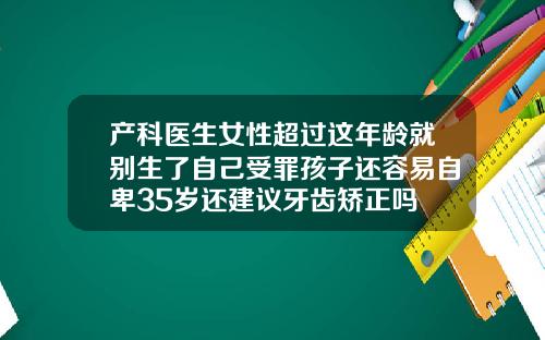 产科医生女性超过这年龄就别生了自己受罪孩子还容易自卑35岁还建议牙齿矫正吗