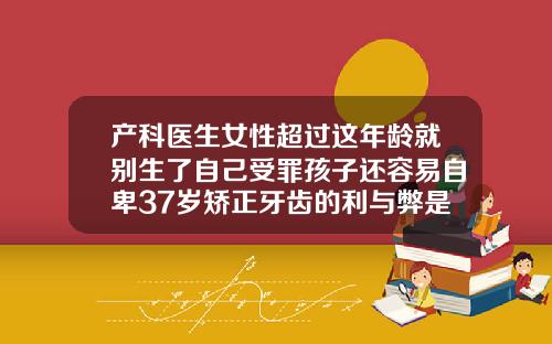 产科医生女性超过这年龄就别生了自己受罪孩子还容易自卑37岁矫正牙齿的利与弊是什么