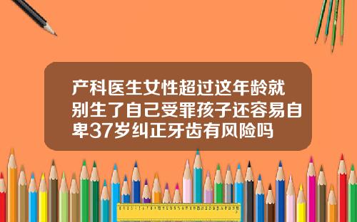 产科医生女性超过这年龄就别生了自己受罪孩子还容易自卑37岁纠正牙齿有风险吗
