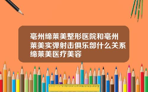 亳州缔莱美整形医院和亳州莱美实弹射击俱乐部什么关系缔莱美医疗美容
