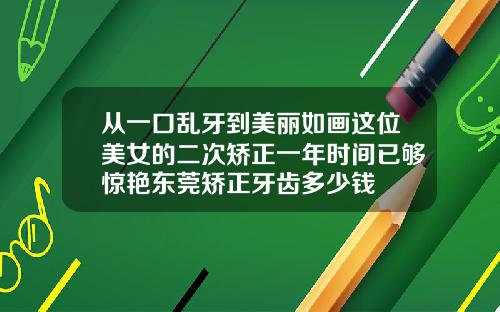 从一口乱牙到美丽如画这位美女的二次矫正一年时间已够惊艳东莞矫正牙齿多少钱