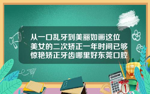 从一口乱牙到美丽如画这位美女的二次矫正一年时间已够惊艳矫正牙齿哪里好东莞口腔医院位置在哪里