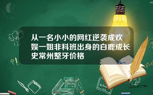 从一名小小的网红逆袭成欢娱一姐非科班出身的白鹿成长史常州整牙价格