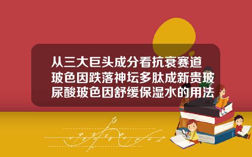 从三大巨头成分看抗衰赛道玻色因跌落神坛多肽成新贵玻尿酸玻色因舒缓保湿水的用法