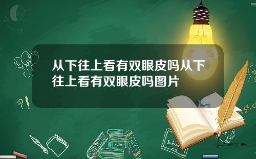 从下往上看有双眼皮吗从下往上看有双眼皮吗图片