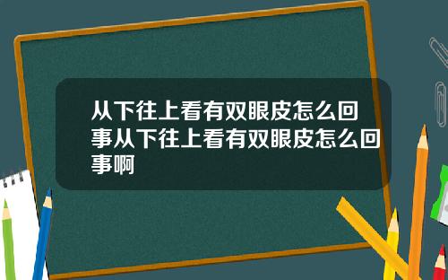 从下往上看有双眼皮怎么回事从下往上看有双眼皮怎么回事啊