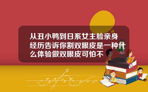 从丑小鸭到日系女主脸亲身经历告诉你割双眼皮是一种什么体验做双眼皮可怕不