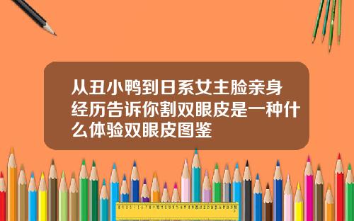 从丑小鸭到日系女主脸亲身经历告诉你割双眼皮是一种什么体验双眼皮图鉴