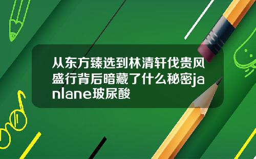 从东方臻选到林清轩伐贵风盛行背后暗藏了什么秘密janlane玻尿酸
