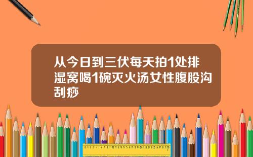 从今日到三伏每天拍1处排湿窝喝1碗灭火汤女性腹股沟刮痧