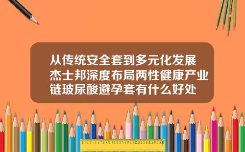 从传统安全套到多元化发展杰士邦深度布局两性健康产业链玻尿酸避孕套有什么好处