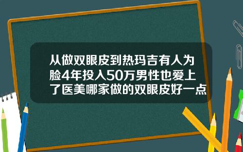 从做双眼皮到热玛吉有人为脸4年投入50万男性也爱上了医美哪家做的双眼皮好一点