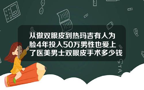 从做双眼皮到热玛吉有人为脸4年投入50万男性也爱上了医美男士双眼皮手术多少钱