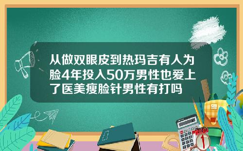 从做双眼皮到热玛吉有人为脸4年投入50万男性也爱上了医美瘦脸针男性有打吗
