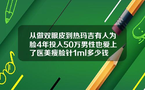 从做双眼皮到热玛吉有人为脸4年投入50万男性也爱上了医美瘦脸针1ml多少钱