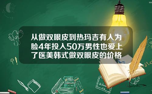 从做双眼皮到热玛吉有人为脸4年投入50万男性也爱上了医美韩式做双眼皮的价格
