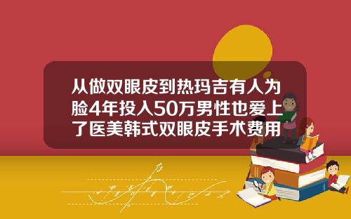 从做双眼皮到热玛吉有人为脸4年投入50万男性也爱上了医美韩式双眼皮手术费用