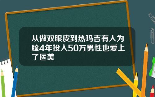 从做双眼皮到热玛吉有人为脸4年投入50万男性也爱上了医美