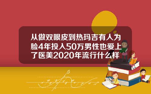 从做双眼皮到热玛吉有人为脸4年投入50万男性也爱上了医美2020年流行什么样的双眼皮