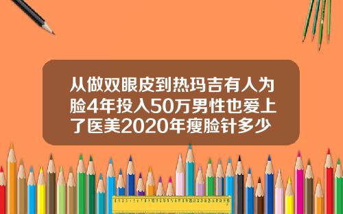 从做双眼皮到热玛吉有人为脸4年投入50万男性也爱上了医美2020年瘦脸针多少钱