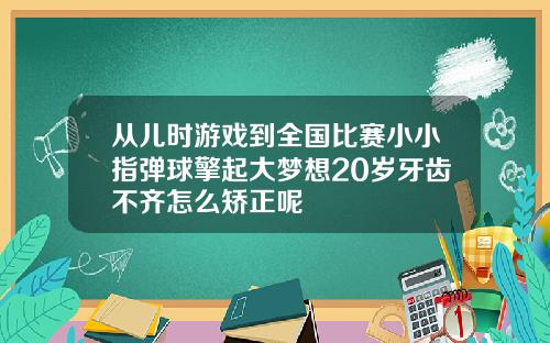 从儿时游戏到全国比赛小小指弹球擎起大梦想20岁牙齿不齐怎么矫正呢