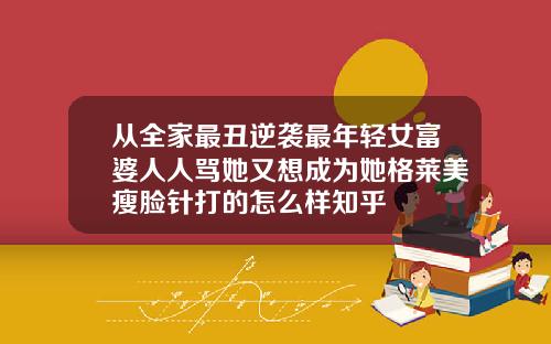 从全家最丑逆袭最年轻女富婆人人骂她又想成为她格莱美瘦脸针打的怎么样知乎