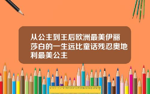 从公主到王后欧洲最美伊丽莎白的一生远比童话残忍奥地利最美公主