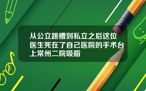 从公立跳槽到私立之后这位医生死在了自己医院的手术台上常州二院吸脂