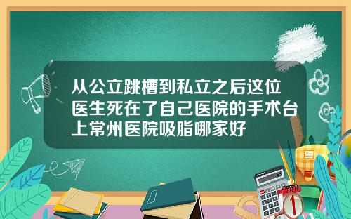 从公立跳槽到私立之后这位医生死在了自己医院的手术台上常州医院吸脂哪家好