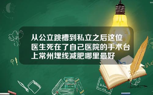 从公立跳槽到私立之后这位医生死在了自己医院的手术台上常州埋线减肥哪里最好