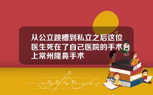从公立跳槽到私立之后这位医生死在了自己医院的手术台上常州隆鼻手术