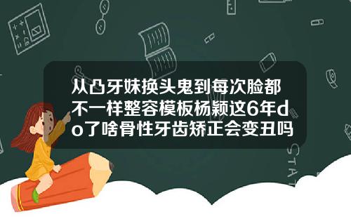 从凸牙妹换头鬼到每次脸都不一样整容模板杨颖这6年do了啥骨性牙齿矫正会变丑吗