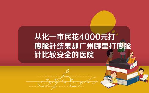 从化一市民花4000元打瘦脸针结果却广州哪里打瘦脸针比较安全的医院