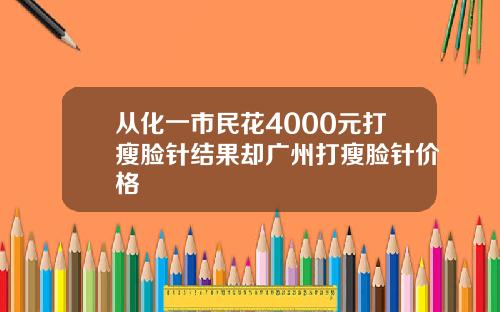 从化一市民花4000元打瘦脸针结果却广州打瘦脸针价格