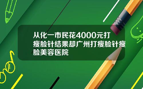 从化一市民花4000元打瘦脸针结果却广州打瘦脸针瘦脸美容医院