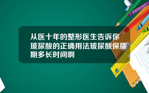 从医十年的整形医生告诉你玻尿酸的正确用法玻尿酸保质期多长时间啊