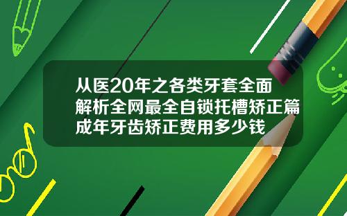 从医20年之各类牙套全面解析全网最全自锁托槽矫正篇成年牙齿矫正费用多少钱