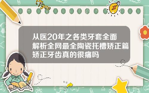 从医20年之各类牙套全面解析全网最全陶瓷托槽矫正篇矫正牙齿真的很痛吗