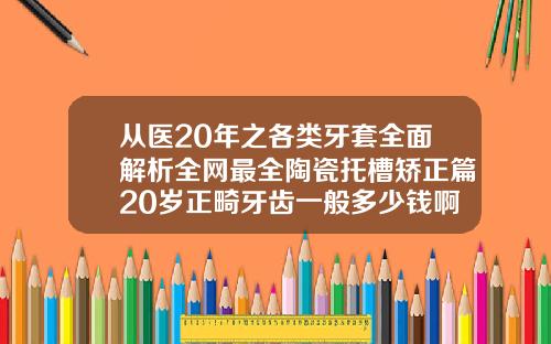 从医20年之各类牙套全面解析全网最全陶瓷托槽矫正篇20岁正畸牙齿一般多少钱啊