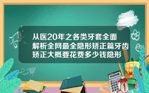 从医20年之各类牙套全面解析全网最全隐形矫正篇牙齿矫正大概要花费多少钱隐形