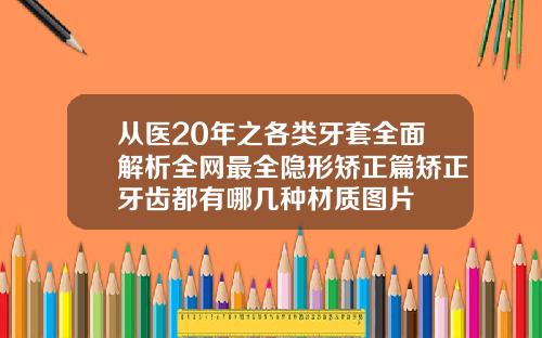 从医20年之各类牙套全面解析全网最全隐形矫正篇矫正牙齿都有哪几种材质图片