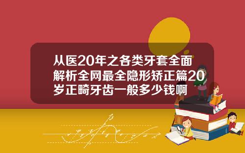 从医20年之各类牙套全面解析全网最全隐形矫正篇20岁正畸牙齿一般多少钱啊